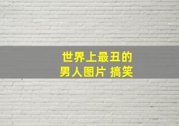 世界上最丑的男人图片 搞笑